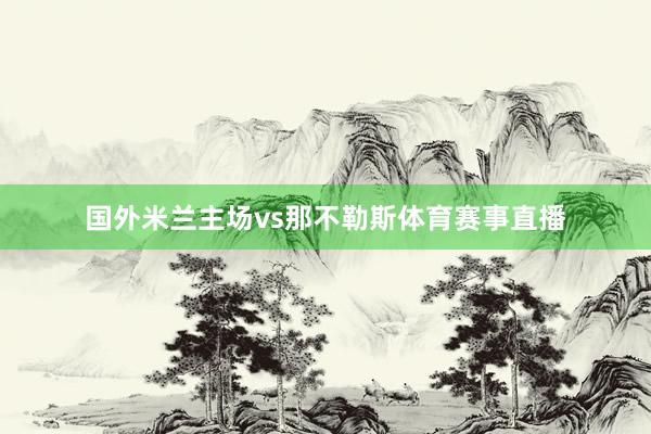 国外米兰主场vs那不勒斯体育赛事直播