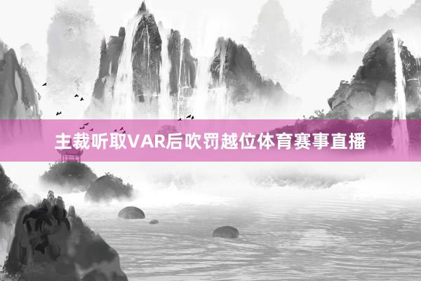 主裁听取VAR后吹罚越位体育赛事直播
